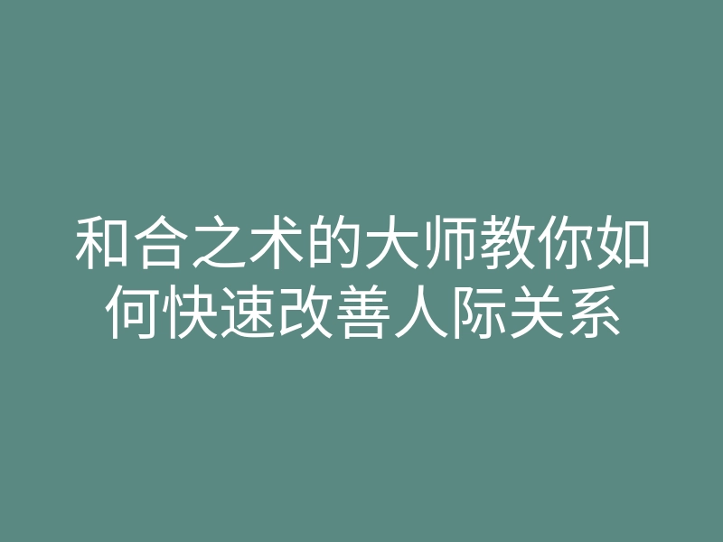 和合之术的大师教你如何快速改善人际关系