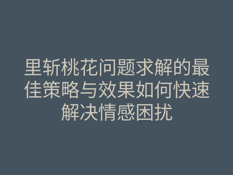 里斩桃花问题求解的最佳策略与效果如何快速解决情感困扰