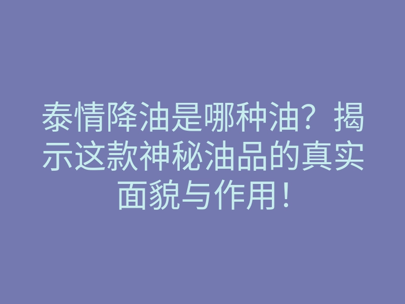 泰情降油是哪种油?揭示这款神秘油品的真实面貌与作用!