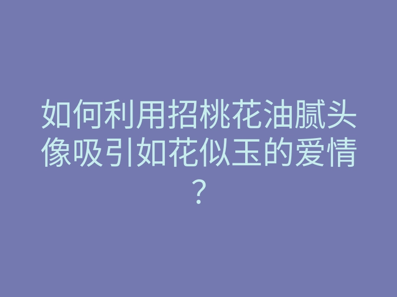 如何利用招桃花油腻头像吸引如花似玉的爱情?