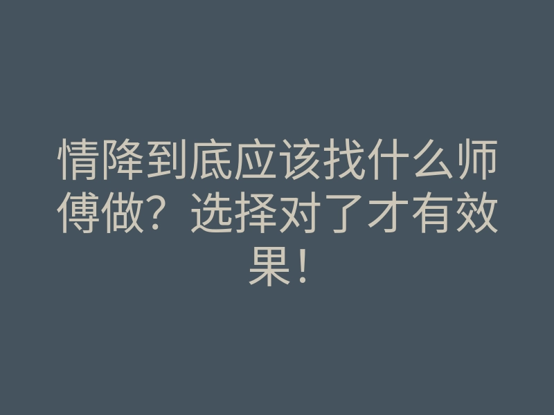 情降到底应该找什么师傅做?选择对了才有效果!