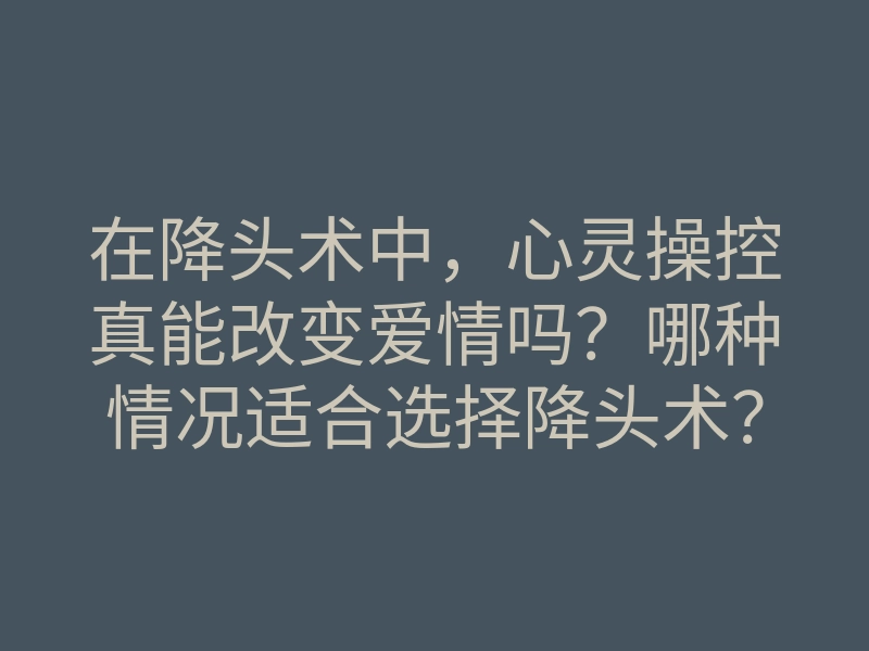 在降头术中，心灵操控真能改变爱情吗？哪种情况适合选择降头术？
