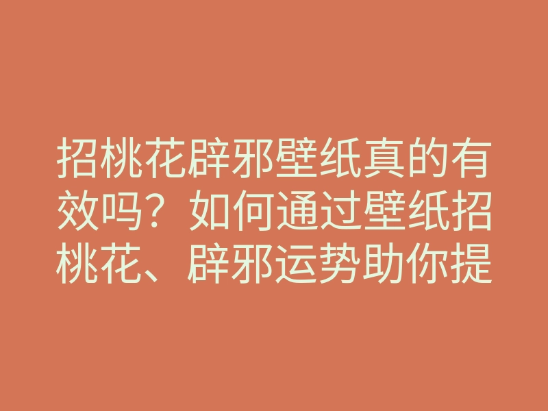 招桃花辟邪壁纸真的有效吗？如何通过壁纸招桃花、辟邪运势助你提升人缘