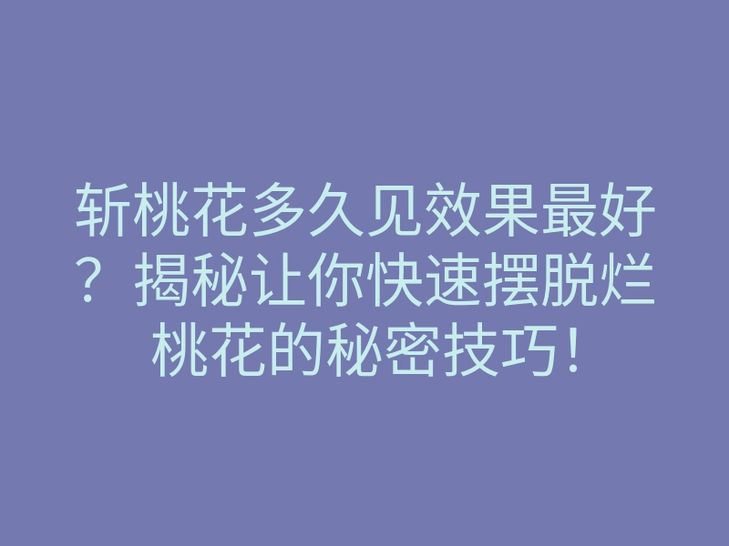 斩桃花多久见效果最好?揭秘让你快速摆脱烂桃花的秘密技巧!