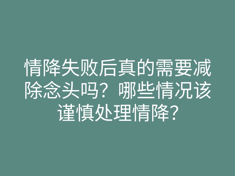 情降失败后真的需要减除念头吗?哪些情况该谨慎处理情降?