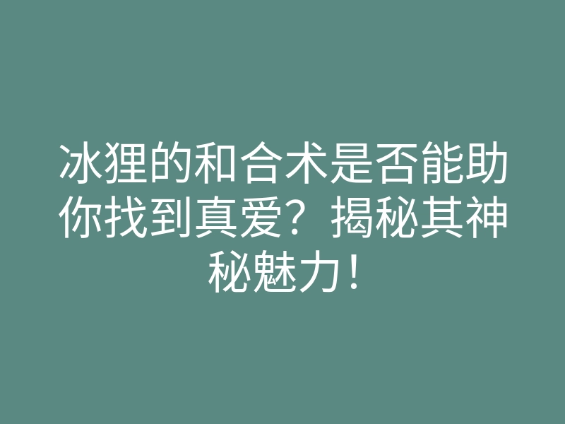 冰狸的和合术是否能助你找到真爱?揭秘其神秘魅力!