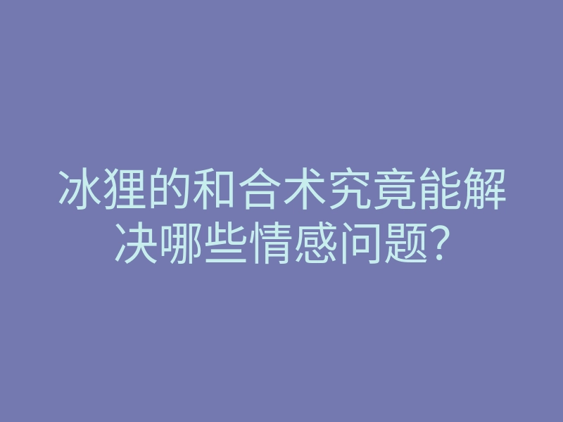 冰狸的和合术究竟能解决哪些情感问题?