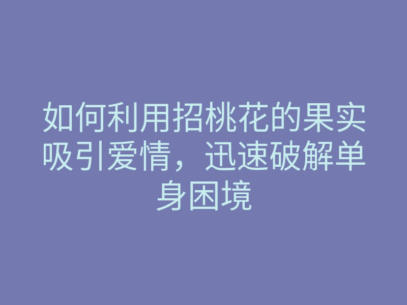 如何利用招桃花的果实吸引爱情,迅速破解单身困境