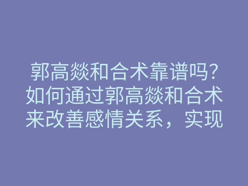 郭高燚和合术靠谱吗?如何通过郭高燚和合术来改善感情关系,实现和谐相处