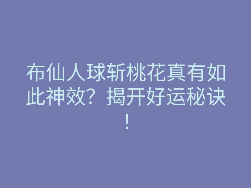 布仙人球斩桃花真有如此神效?揭开好运秘诀!