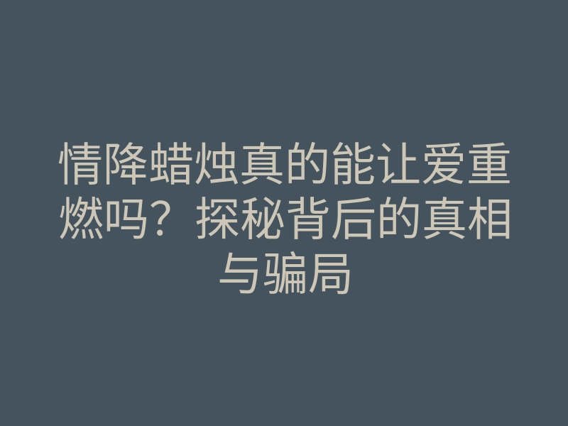 情降蜡烛真的能让爱重燃吗?探秘背后的真相与骗局