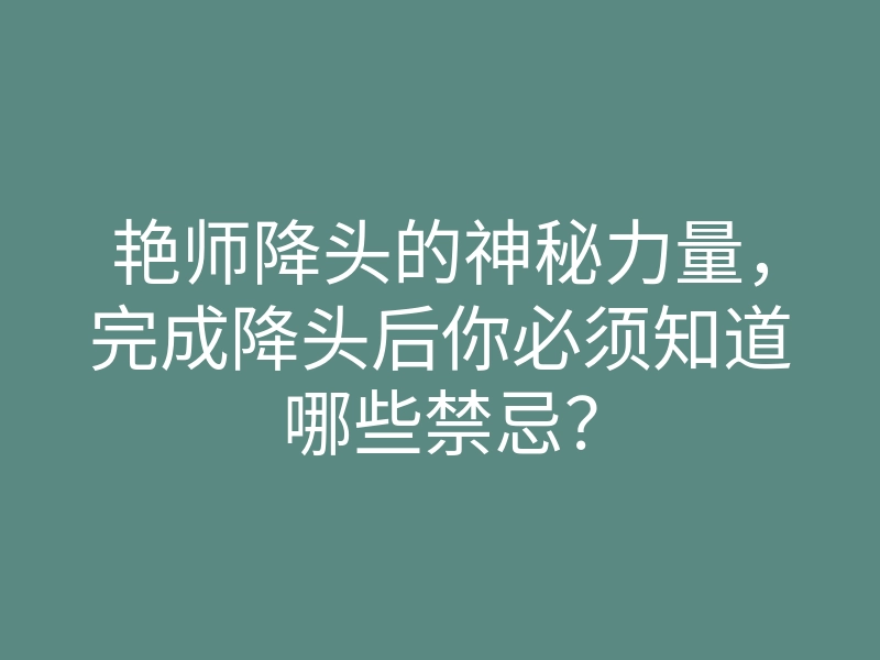 艳师降头的神秘力量,完成降头后你必须知道哪些禁忌?