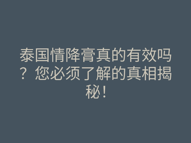 泰国情降膏真的有效吗?您必须了解的真相揭秘!