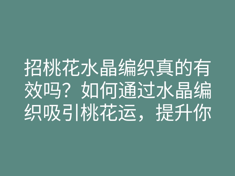 招桃花水晶编织真的有效吗?如何通过水晶编织吸引桃花运,提升你的爱情运势