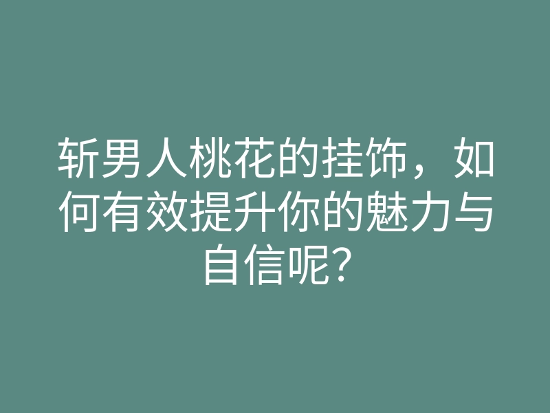 斩男人桃花的挂饰，如何有效提升你的魅力与自信呢？