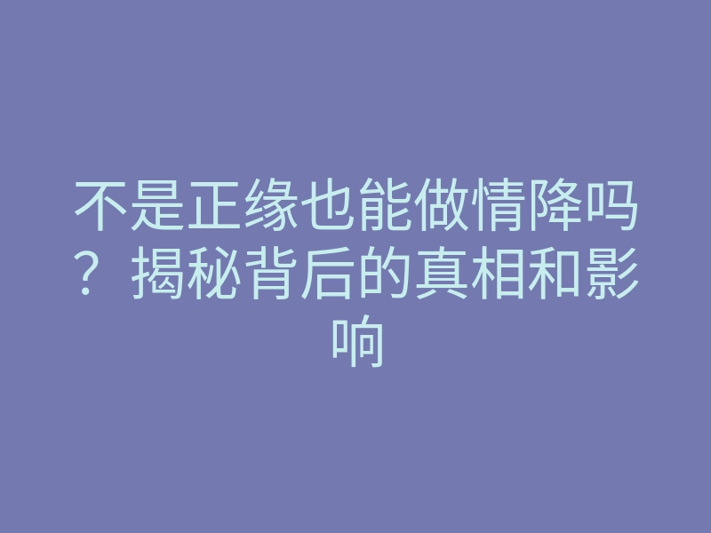 不是正缘也能做情降吗?揭秘背后的真相和影响