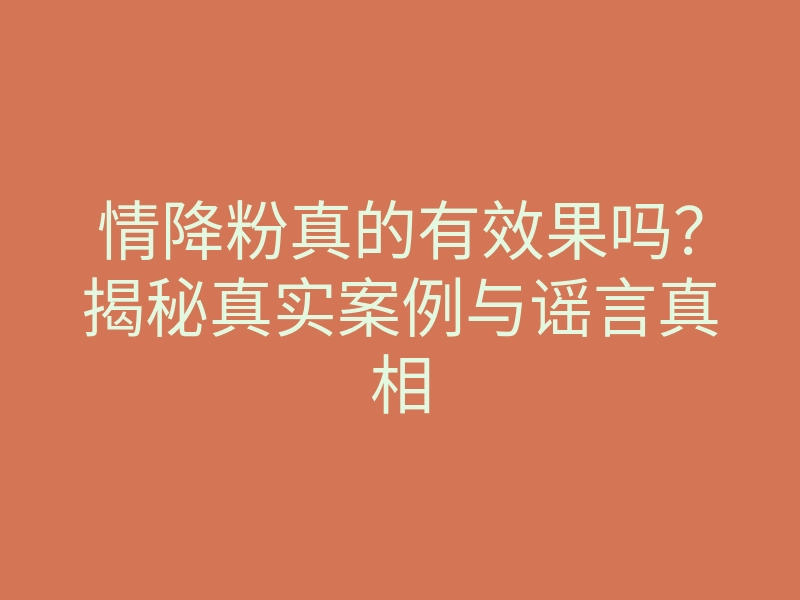 情降粉真的有效果吗？揭秘真实案例与谣言真相