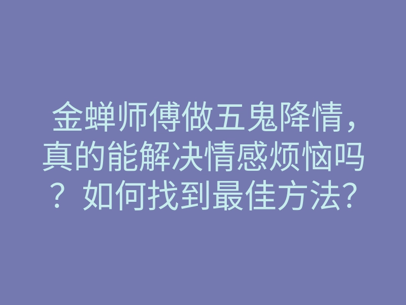 金蝉师傅做五鬼降情,真的能解决情感烦恼吗?如何找到最佳方法?心得分享!