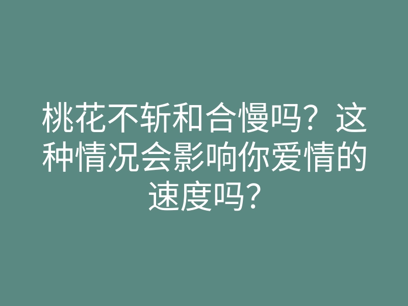 桃花不斩和合慢吗?这种情况会影响你爱情的速度吗?