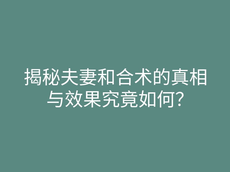 揭秘夫妻和合术的真相与效果究竟如何?