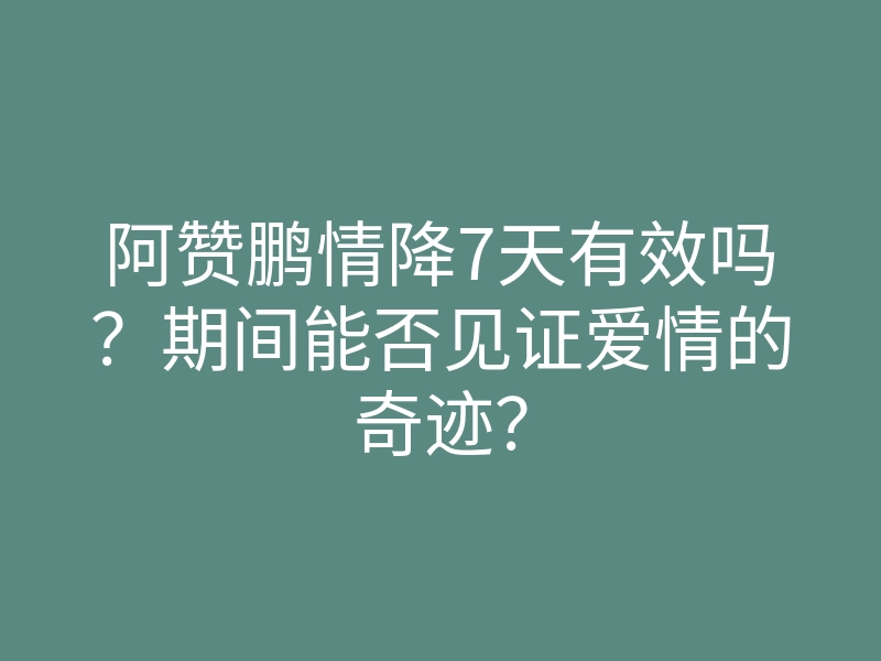 阿赞鹏情降7天有效吗？期间能否见证爱情的奇迹？