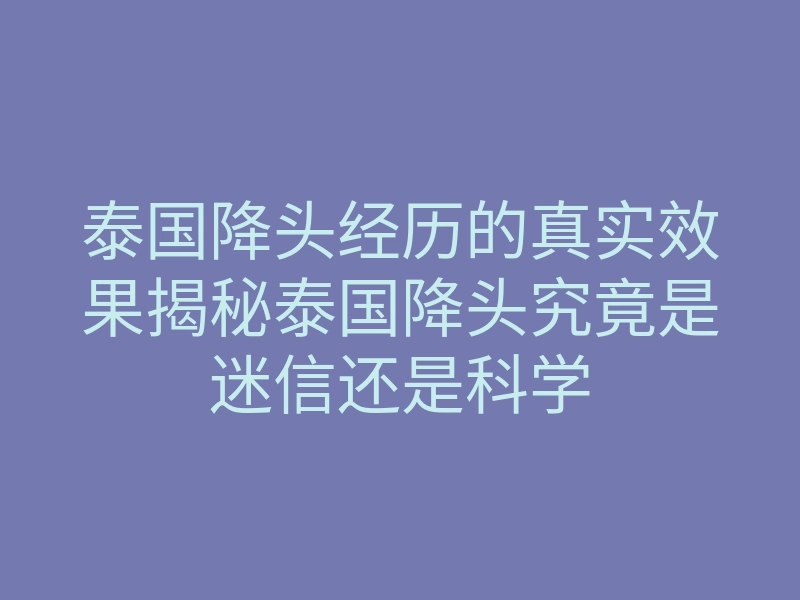 泰国降头经历的真实效果揭秘泰国降头究竟是迷信还是科学