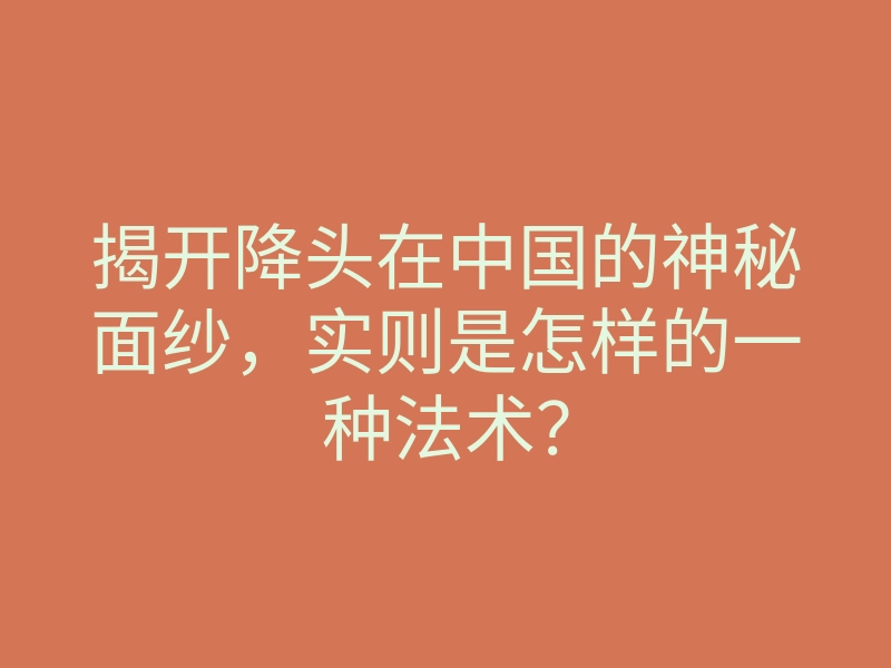 揭开降头在中国的神秘面纱,实则是怎样的一种法术?