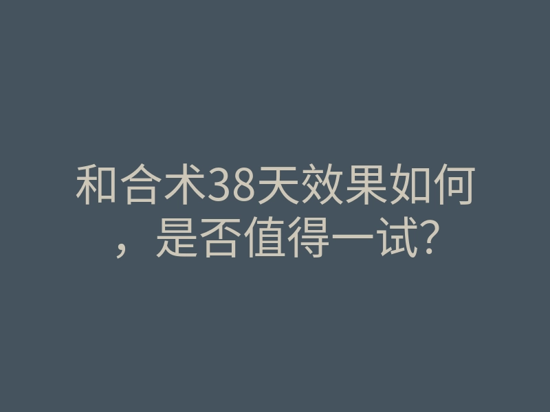 和合术38天效果如何,是否值得一试?