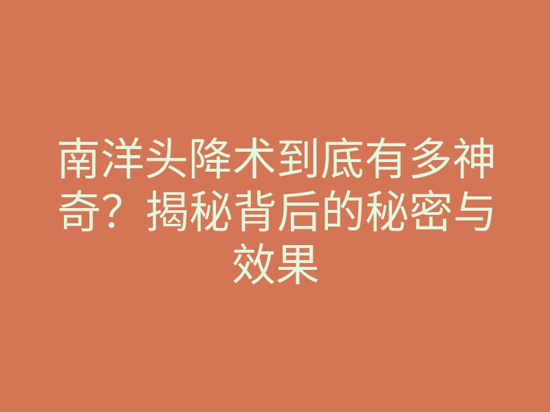 南洋头降术到底有多神奇?揭秘背后的秘密与效果