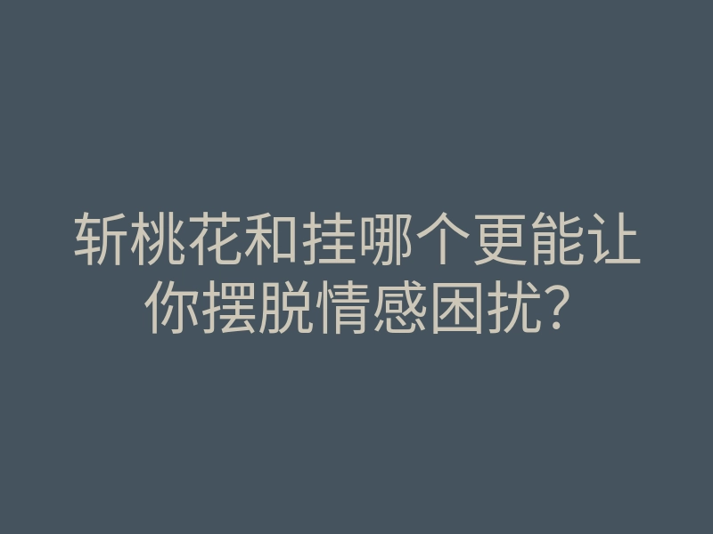 斩桃花和挂哪个更能让你摆脱情感困扰?
