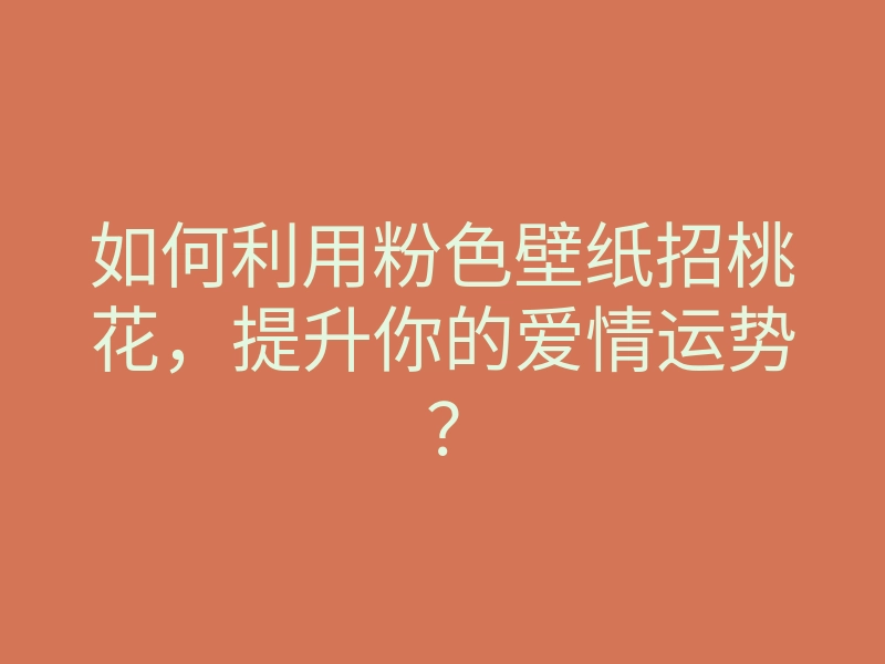 如何利用粉色壁纸招桃花,提升你的爱情运势?