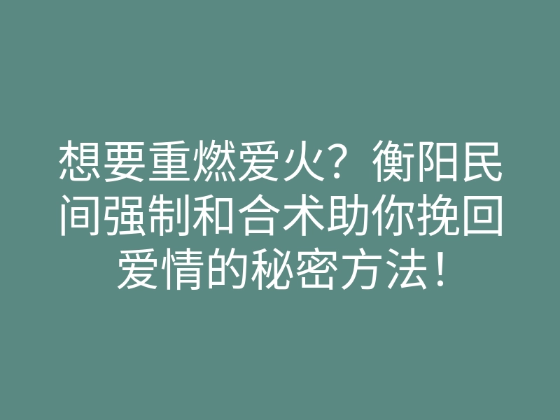 想要重燃爱火？衡阳民间强制和合术助你挽回爱情的秘密方法！
