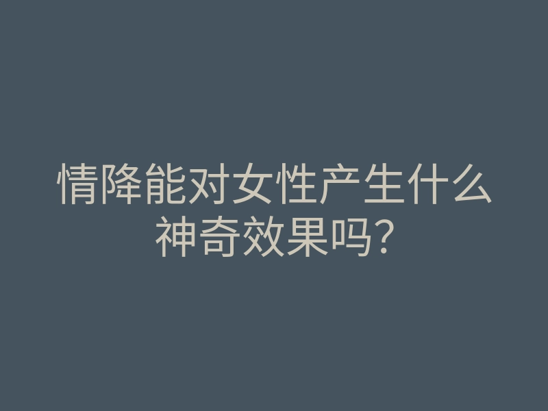 情降能对女性产生什么神奇效果吗？