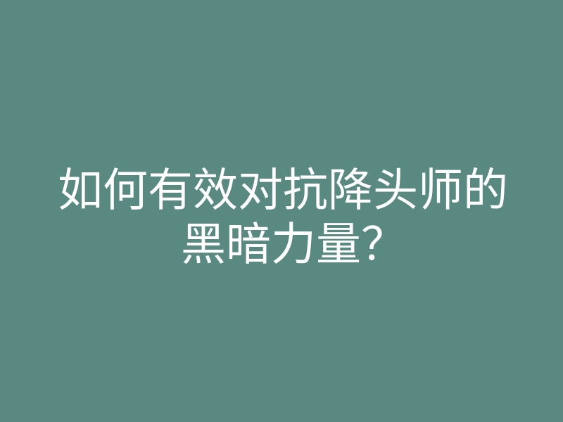 如何有效对抗降头师的黑暗力量?