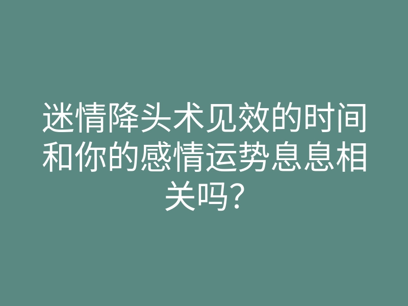 迷情降头术见效的时间和你的感情运势息息相关吗?