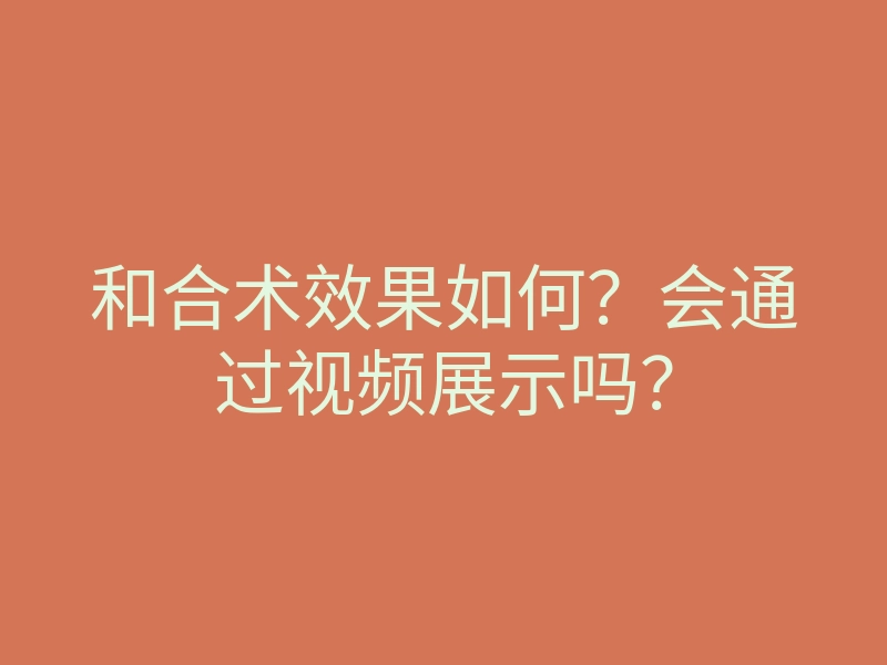 和合术效果如何？会通过视频展示吗？