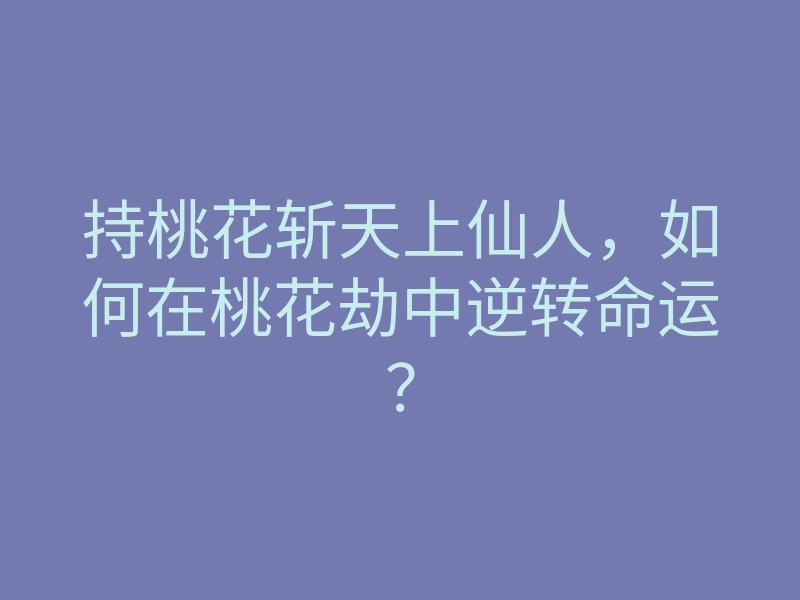 持桃花斩天上仙人，如何在桃花劫中逆转命运？