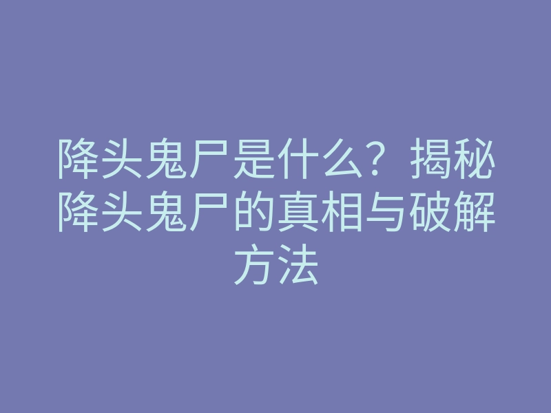 降头鬼尸是什么?揭秘降头鬼尸的真相与破解方法