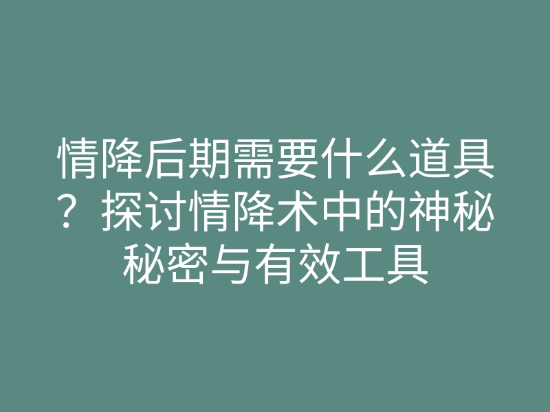 情降后期需要什么道具?探讨情降术中的神秘秘密与有效工具