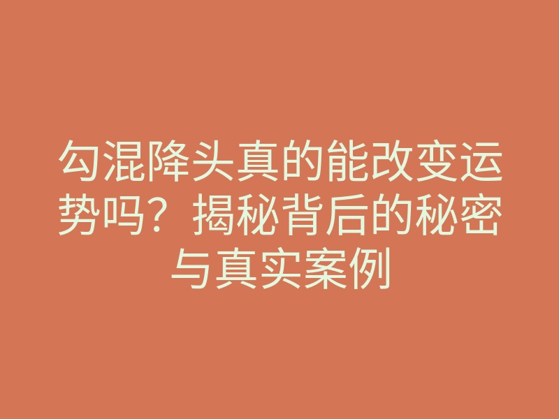 勾混降头真的能改变运势吗？揭秘背后的秘密与真实案例