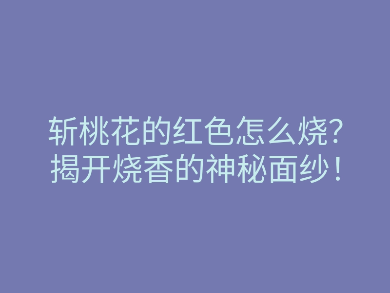 斩桃花的红色怎么烧?揭开烧香的神秘面纱!