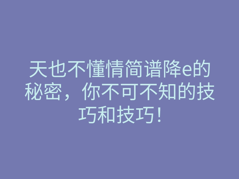 天也不懂情简谱降e的秘密,你不可不知的技巧和技巧!