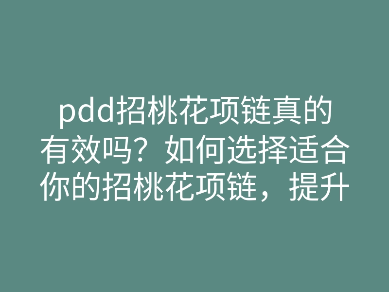 pdd招桃花项链真的有效吗?如何选择适合你的招桃花项链,提升桃花运的秘诀