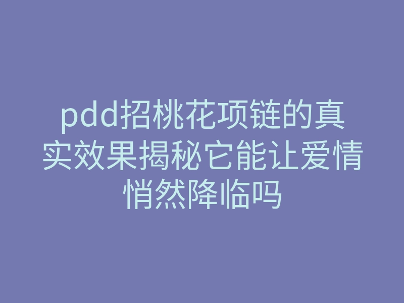 pdd招桃花项链的真实效果揭秘它能让爱情悄然降临吗