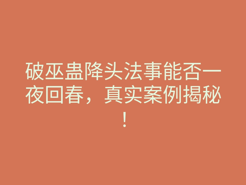 破巫蛊降头法事能否一夜回春,真实案例揭秘!