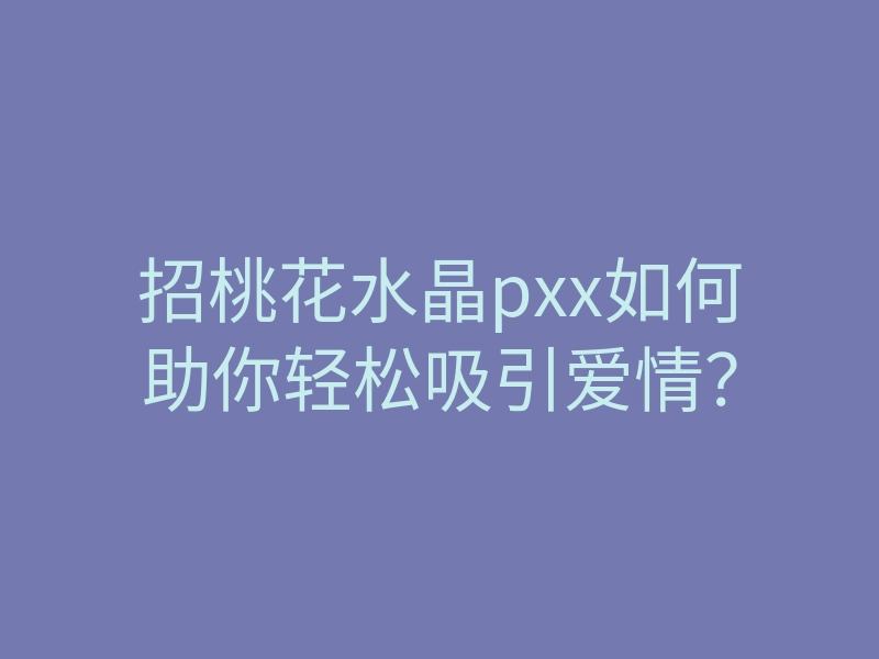 招桃花水晶pxx如何助你轻松吸引爱情？