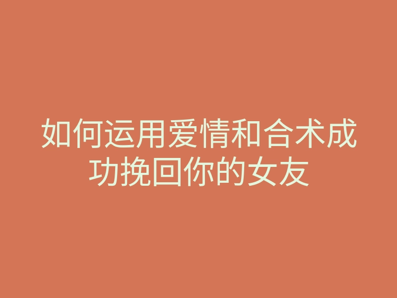 如何运用爱情和合术成功挽回你的女友