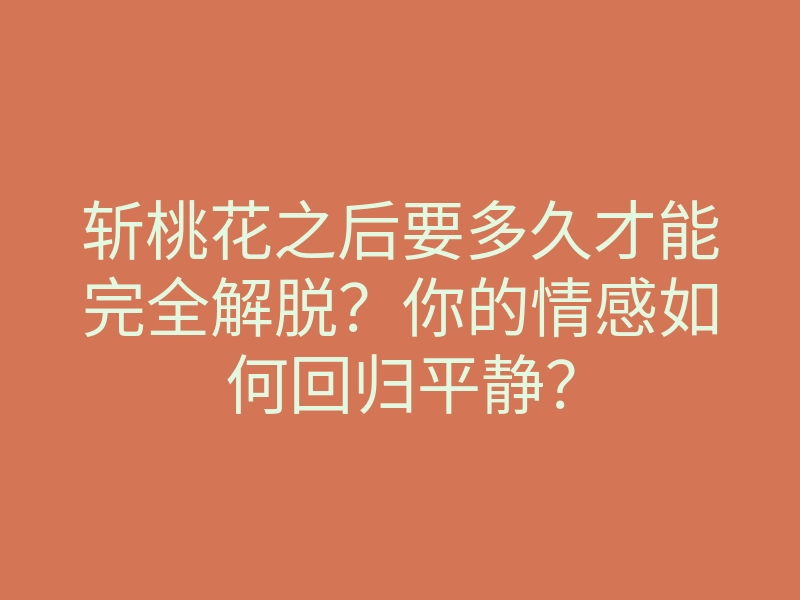 斩桃花之后要多久才能完全解脱?你的情感如何回归平静?