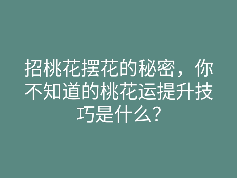 招桃花摆花的秘密，你不知道的桃花运提升技巧是什么？