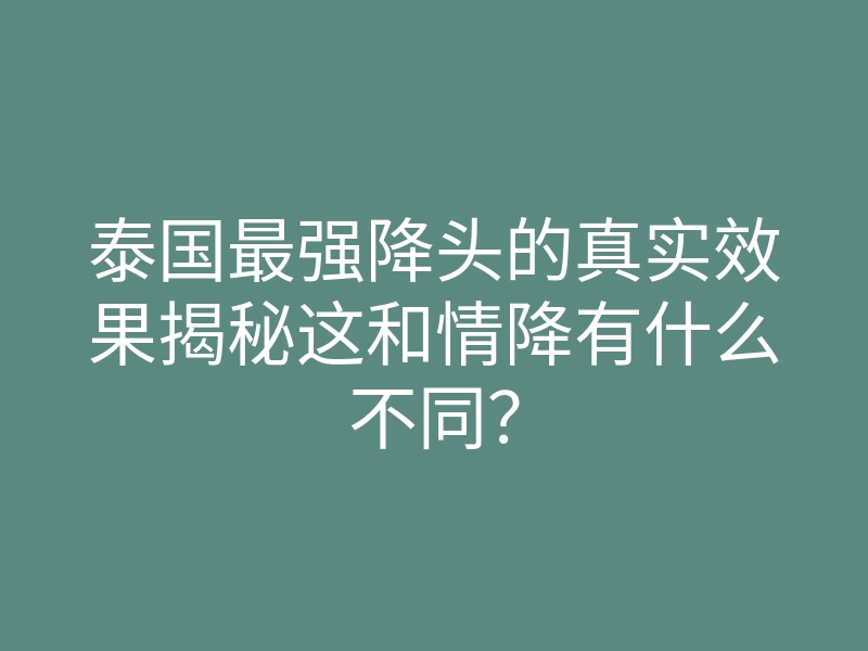 泰国最强降头的真实效果揭秘这和情降有什么不同?